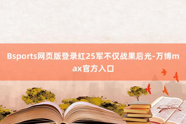 Bsports网页版登录红25军不仅战果后光-万博max官方入口