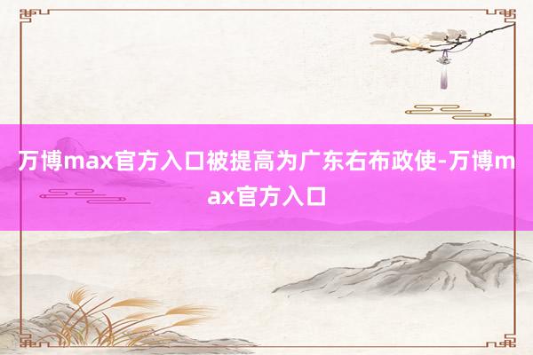 万博max官方入口被提高为广东右布政使-万博max官方入口
