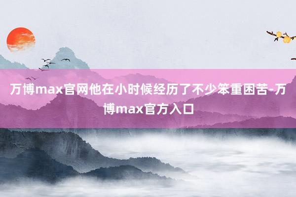 万博max官网他在小时候经历了不少笨重困苦-万博max官方入口