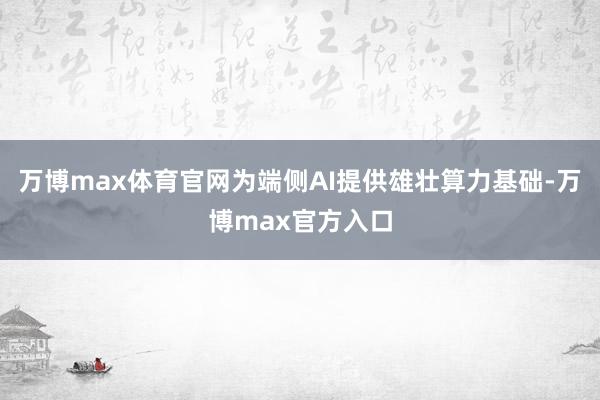 万博max体育官网为端侧AI提供雄壮算力基础-万博max官方入口