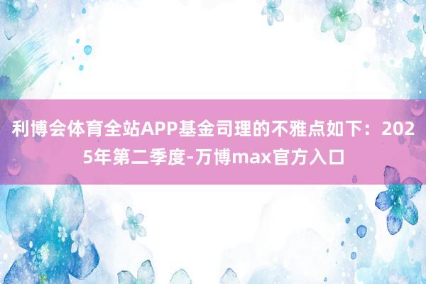 利博会体育全站APP基金司理的不雅点如下：2025年第二季度-万博max官方入口