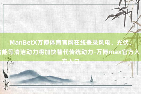 ManBetX万博体育官网在线登录风电、光伏、储能等清洁动力将加快替代传统动力-万博max官方入口