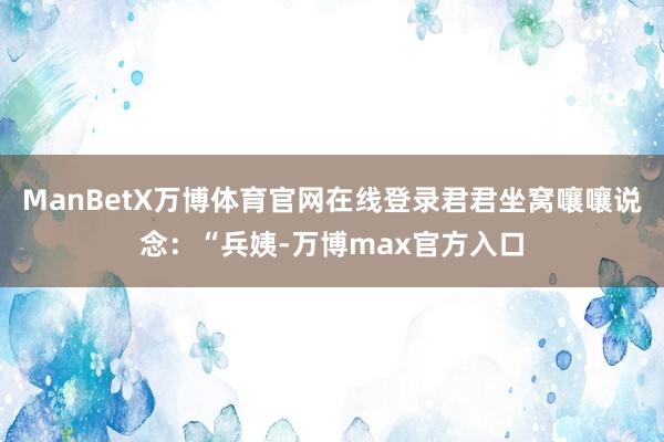 ManBetX万博体育官网在线登录君君坐窝嚷嚷说念:“兵姨-万博max官方入口