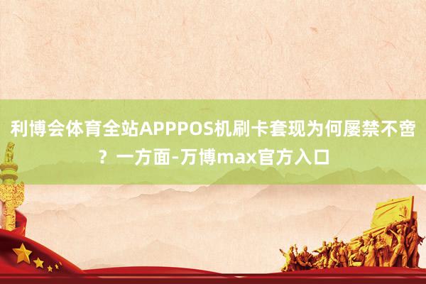 利博会体育全站APPPOS机刷卡套现为何屡禁不啻?一方面-万博max官方入口