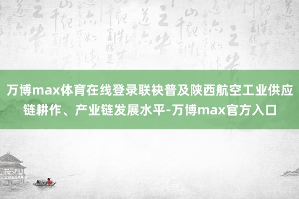 万博max体育在线登录联袂普及陕西航空工业供应链耕作、产业链发展水平-万博max官方入口