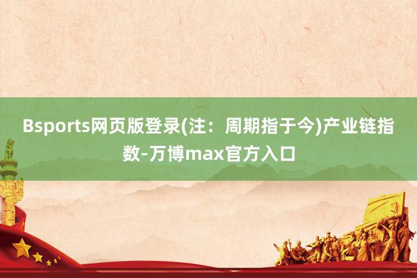 Bsports网页版登录(注：周期指于今)　　产业链指数-万博max官方入口