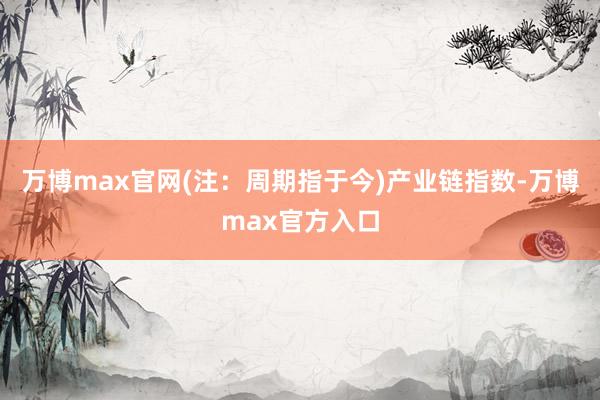 万博max官网(注：周期指于今)　　产业链指数-万博max官方入口