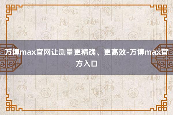万博max官网让测量更精确、更高效-万博max官方入口