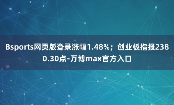 Bsports网页版登录涨幅1.48%;创业板指报2380.30点-万博max官方入口