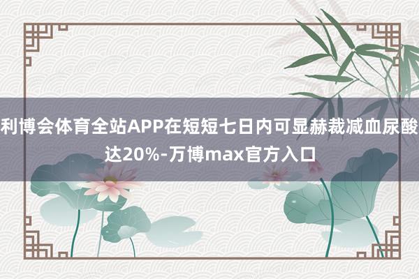 利博会体育全站APP在短短七日内可显赫裁减血尿酸达20%-万博max官方入口