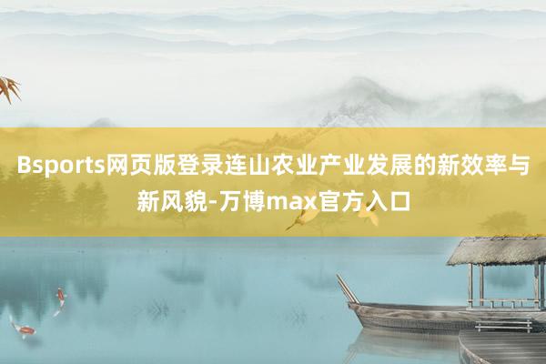 Bsports网页版登录连山农业产业发展的新效率与新风貌-万博max官方入口