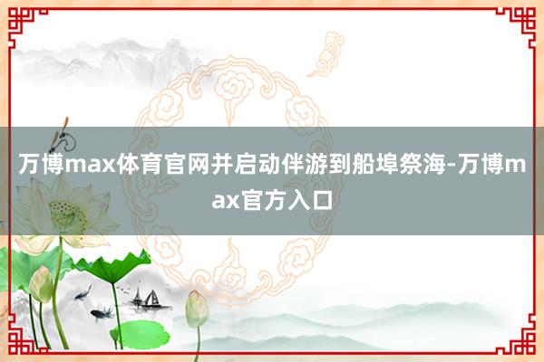 万博max体育官网并启动伴游到船埠祭海-万博max官方入口