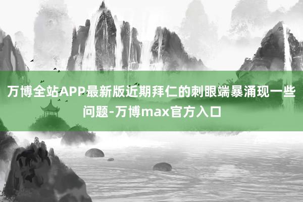 万博全站APP最新版近期拜仁的刺眼端暴涌现一些问题-万博max官方入口